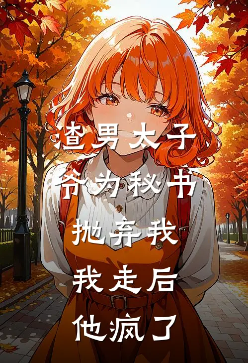 渣男太子爷为秘书抛弃我，我走后他疯了