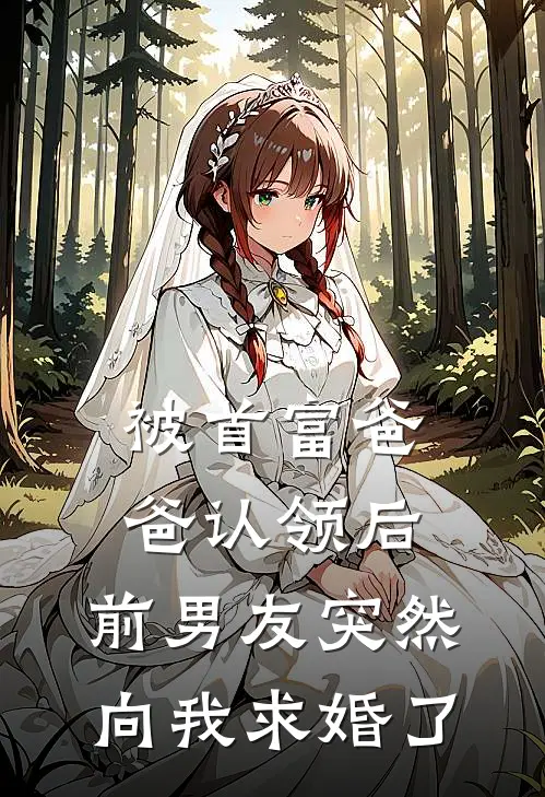 被首富爸爸认领后，前男友突然向我求婚了