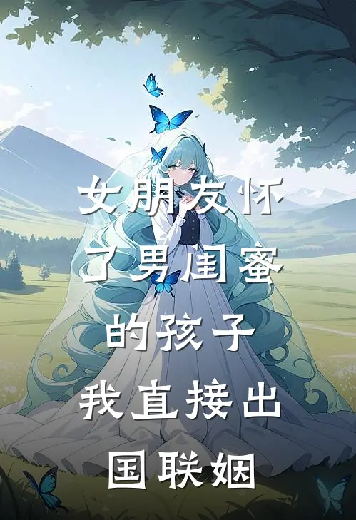 女朋友怀了男闺蜜的孩子，我直接出国联姻