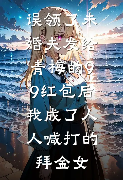 误领了未婚夫发给青梅的99红包后，我成了人人喊打的拜金女