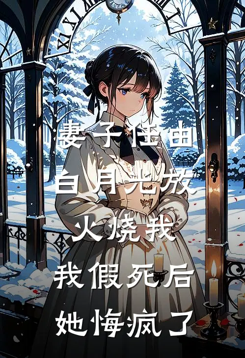 妻子任由白月光放火烧我，我假死后她悔疯了