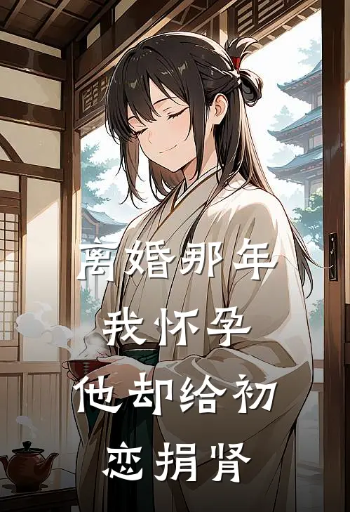 离婚那年我怀孕，他却给初恋捐肾