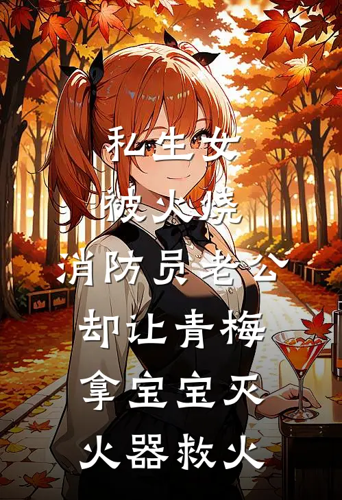 私生女被火烧，消防员老公却让青梅拿宝宝灭火器救火