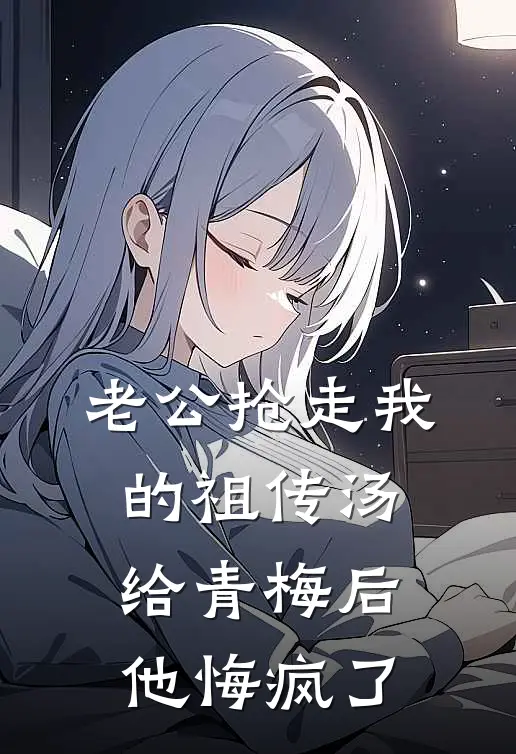 老公抢走我的祖传汤给青梅后，他悔疯了