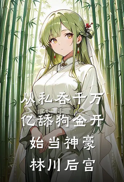 从私吞千万亿舔狗金开始当神豪林川后宫
