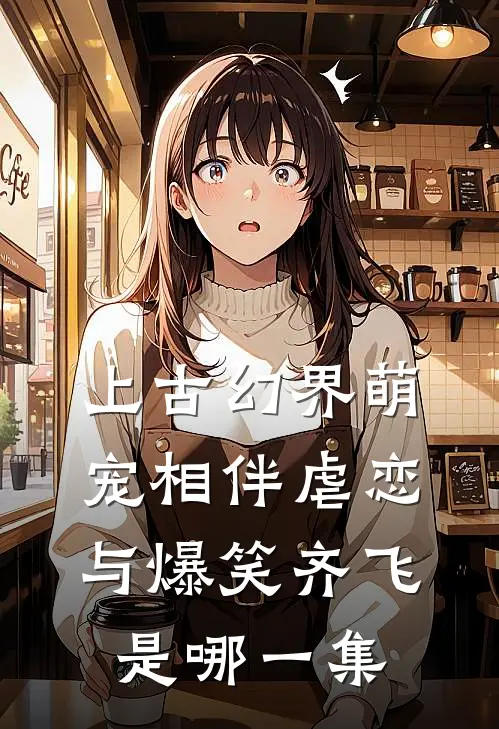 上古幻界萌宠相伴虐恋与爆笑齐飞是哪一集