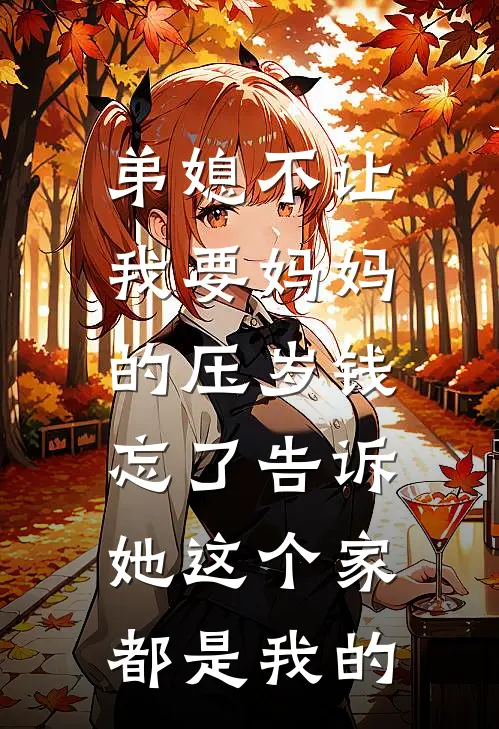 弟媳不让我要妈妈的压岁钱，忘了告诉她这个家都是我的(抖音热门)最新好看小说_无弹窗全文免费阅读弟媳不让我要妈妈的压岁钱，忘了告诉她这个家都是我的抖音热门