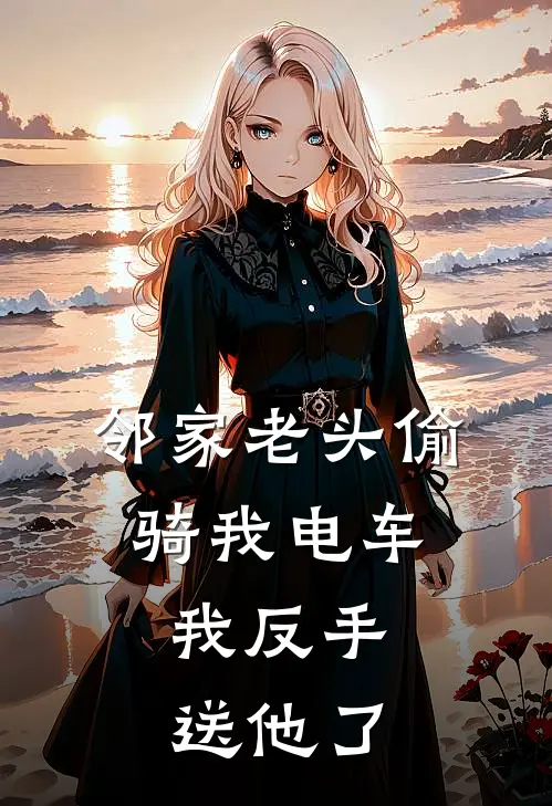 邻家老头偷骑我电车，我反手送他了(我王老头)热门小说推荐_免费小说在线看邻家老头偷骑我电车，我反手送他了我王老头