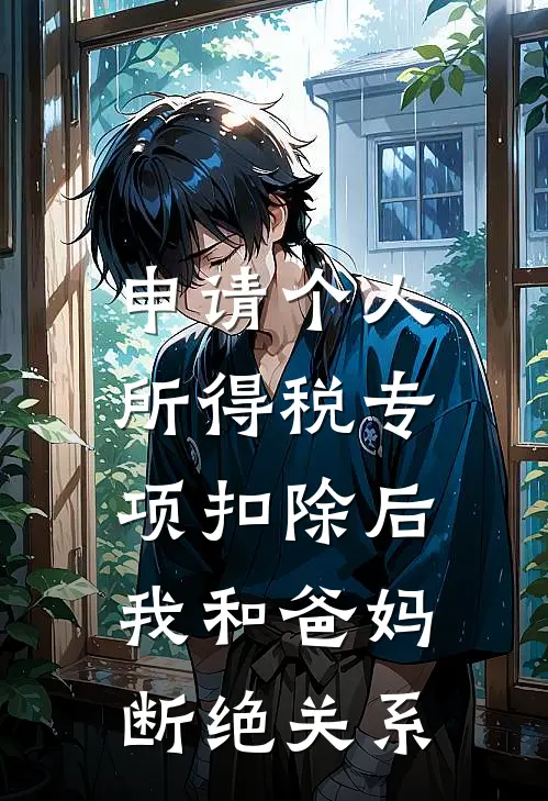 申请个人所得税专项扣除后，我和爸妈断绝关系乔朔彤彤完结小说_免费小说在线看申请个人所得税专项扣除后，我和爸妈断绝关系乔朔彤彤