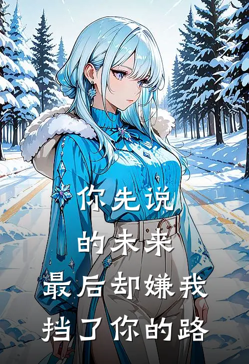 你先说的未来，最后却嫌我挡了你的路抖音热门免费小说推荐_推荐完结小说你先说的未来，最后却嫌我挡了你的路(抖音热门)