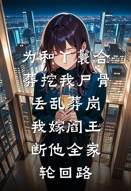 为和丫鬟合葬挖我尸骨丢乱葬岗，我嫁阎王断他全家轮回路