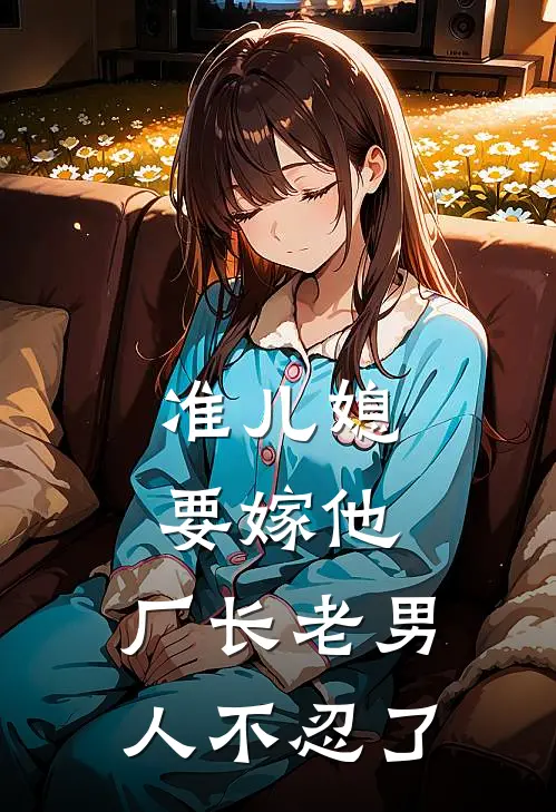 准儿媳要嫁他，厂长老男人不忍了(南乔宋利明)免费小说阅读_免费小说完整版准儿媳要嫁他，厂长老男人不忍了(南乔宋利明)