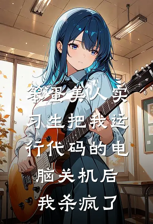 笨蛋美人实习生把我运行代码的电脑关机后，我杀疯了